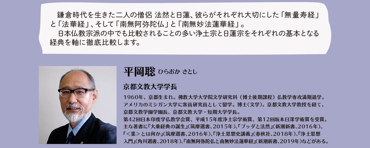 仏教初心者講座「一から学ぶ日本の仏教」2019”特別編”鎌倉時代を生きた二人の僧侶 法然と日蓮、彼らがそれぞれ大切にした「無量寿経」と「法華経」、そして「南無阿弥陀仏」と「南無妙法蓮華経」。日本仏教宗派の中でも比較されることの多い浄土宗と日蓮宗をそれぞれの基本となる経典を軸に徹底比較します。 平岡聡 京都文教大学学長 | 公益財団法人仏教伝道協会　Society for the Promotion of Buddhism
