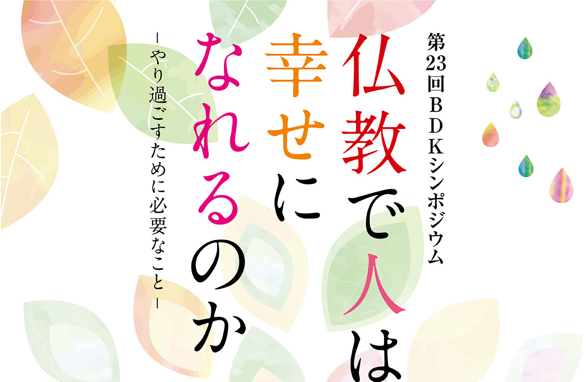 BDKシンポジウム第23回 「仏教で人は幸せになれるのか」　本当に苦しいとき、仏教は救いになるのか。「人生は思い通りにならない」と思い知らされた今だからこそ改めて問いたい。 | 公益財団法人仏教伝道協会　Society for the Promotion of Buddhism