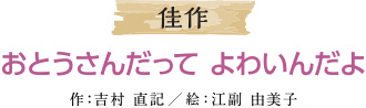 佳作 おとうさんだって　よわいんだよ 作：江副　由美子／吉村　直記