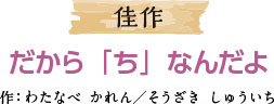 佳作 だから「ち」なんだよ 作：わたなべ かれん／そうざき しゅういち