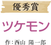 優秀賞 ツケモン 作：西山 陽一郎