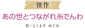 佳作 あの世とつながれ糸でんわ 作：とくます　めぐみ