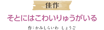 佳作 そとにはこわいりゅうがいる 作：かみしらいわ　しょうご