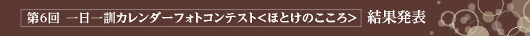 第6回「一日一訓カレンダーフォトコンテスト」―ほとけの心― 結果発表